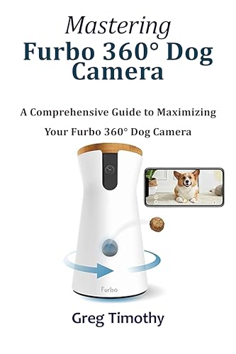 Mastering Furbo 360° Dog Camera: A Comprehensive Guide to Maximizing Your Furbo 360° Dog Camera (English Edition) - Timothy,  Greg 