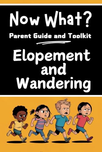 Now What? Parent Guide and Toolkit: Elopement and Wandering: Step-by-Step Strategies to Keep Children Safe, Strengthen Family and Bring Peace of Mind