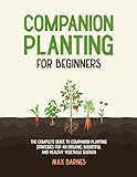Companion Planting for Beginners: The Complete Guide to Companion Planting Strategies for an Organic, Bountiful, and Healthy Vegetable Garden