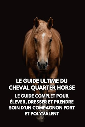  Le Guide Ultime du Cheval Quarter Horse: Le Guide Complet pour Élever, Dresser et Prendre Soin d’un Compagnon Fort et Polyvalent