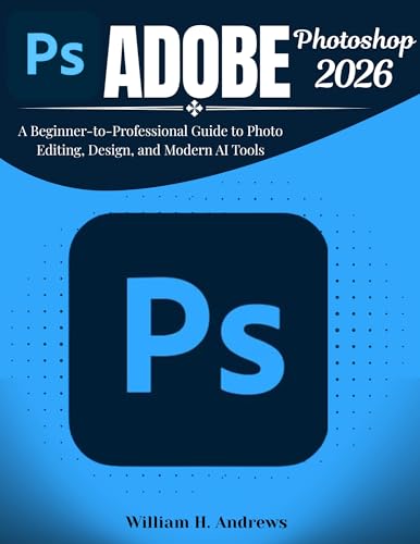 Adobe Photoshop 2026 : A Beginner-to-Professional Guide to Photo Editing, Design, and Modern AI Tools (Adobe Tools Mastery Series Book 2)