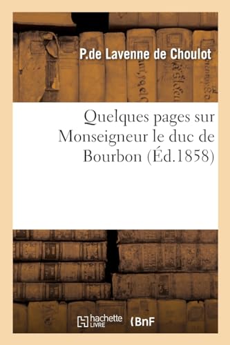 Quelques pages sur Monseigneur le duc de Bourbon: tirées des mémoires inédits du comte de Choulot, gentilhomme de la chambre de Sa Majesté (French Edition)