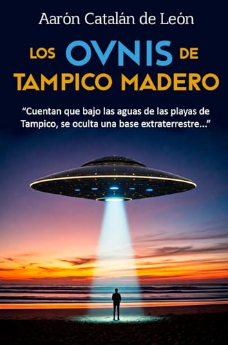 Los Onvis de Tampico y Madero: Cuentan que bajo de las Aguas de las Playas de Tampico se oculta una base Extraterrestre (Spanish Edition)