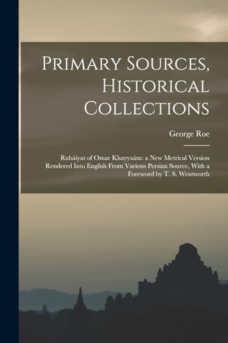 Primary Sources, Historical Collections: Rubáiyat of Omar Khayyaám: a New Metrical Version Rendered Into English From Various Persian Source, With a Foreword by T. S. Wentworth