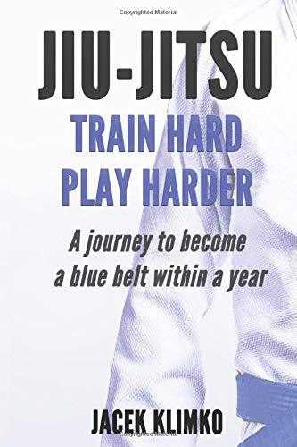 Jiu-Jitsu: Train Hard, Play Harder: A journey to become a blue belt within a year