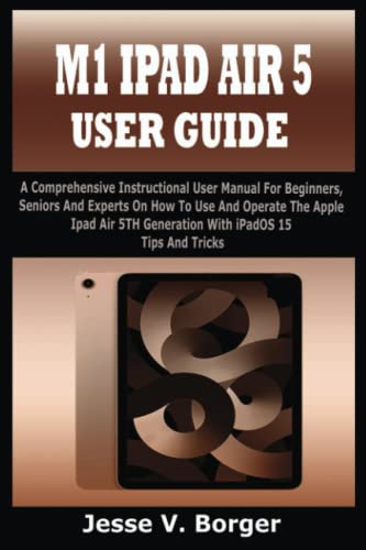 M1 IPAD AIR 5 USER GUIDE: A Comprehensive Instructional User Guide For Beginners, Seniors And Experts On How To Use And Operate The Apple Ipad Air 5th Generation With Ipados 15 Tips And Tricks