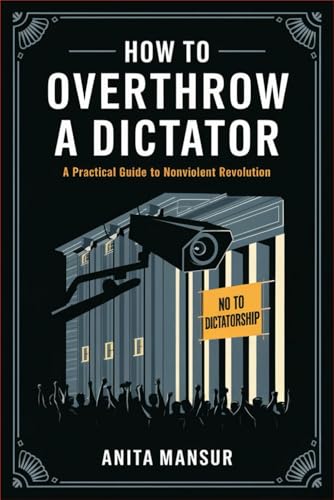 How To Overthrow A Dictator: A Practical Guide To Nonviolent Revolution