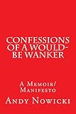 Confessions of a Would-Be Wanker: A Memoir/Manifesto
