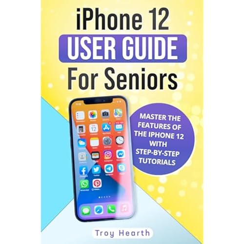 iPhone 12 User Guide For Seniors: Master the Features of the IPhone 12 with Step-By-Step Tutorials