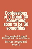 Confessions of a Dumb 20 something soon to be 30 something: The wonderful stupid lessions built in a decade... 150844546X Book Cover