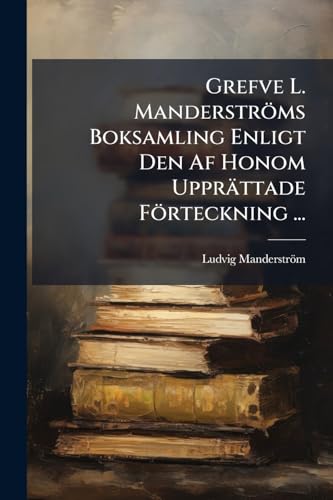 Grefve L. Manderströms Boksamling Enligt Den Af Honom Upprättade Förteckning ... (Swedish Edition)