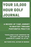  Your 10,000 Hour Golf Journal: A Record of Your Journey to Mastery Through Purposeful Practice (10,000 Hour Journals, Band 1)