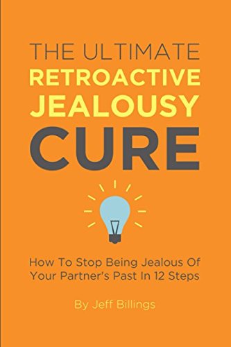 The Ultimate Retroactive Jealousy Cure: How To Stop Being Jealous Of Your Partner's Past In 12 Steps