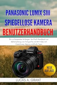 Panasonic Lumix S1II Spiegellose Kamera Benutzerhandbuch: Ein umfassendes Anfänger- bis Profi-Handbuch zur Beherrschung von Fotografie und 6K-Video mit Einrichtung, Menüs und Profi-Tipps