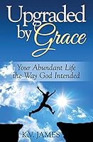 Upgraded By Grace: Your Abundant Life -- The Way God Intended 1501091948 Book Cover