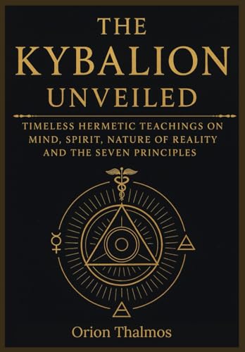 The Kybalion Unveiled: Timeless Hermetic Teachings On Mind, Spirit, Nature Of Reality And The Seven Principles (The Timeless Series Of Ancient Knowled