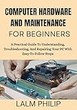 Computer Hardware and Maintenance for Beginners: A Practical Guide To Understanding, Troubleshooting, And Repairing Your PC With Easy-To-Follow Steps (English Edition)