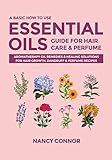 A Basic How to Use Essential Oils Guide for Hair Care & Perfume: Aromatherapy Oil Remedies & Healing Solutions for Hair Growth, Dandruff & Perfume ... Oil Recipes and Natural Home Remedies)