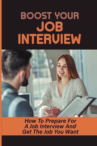 Boost Your Job Interview: How To Prepare For A Job Interview And Get The Job You Want: Tips To Make Your Interview Goes Smoothly