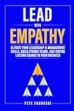 Lead With Empathy: Elevate Your Leadership & Management Skills, Build Strong Teams, and Inspire Lasting Change in Your Business (Build a Business That Runs Without You Series)