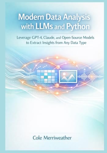 Modern Data Analysis with LLMs and Python: Leverage GPT-4, Claude, and Open-Source Models to Extract Insights from Any Data Type (The LLM Data Analysis Series: Practical AI for Modern Analytics)