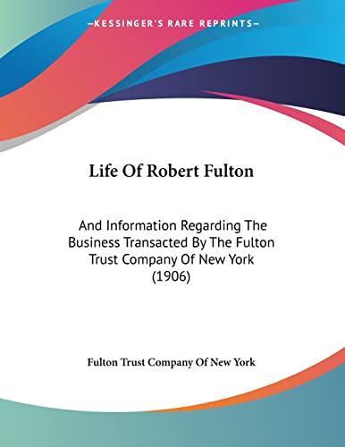 Life Of Robert Fulton: And Information Regarding The Business Transacted By The Fulton Trust Company Of New York (1906)