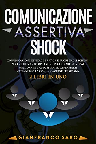 Comunicazione Assertiva Shock: Comunicazione Efficace Pratica e Fuori dagli Schemi, Per Essere Subit