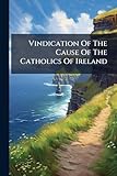  Vindication of the Cause of the Catholics of Ireland: Adopted and Ordered to Be Published by the Gen. Commitee ... Dec. 7, 1793
