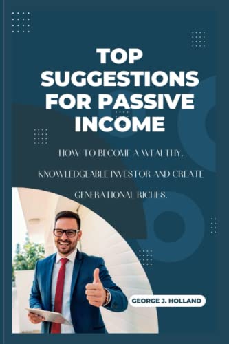 TOP SUGGESTIONS FOR PASSIVE INCOME: How to become a wealthy, knowledgeable investor and create generational riches.