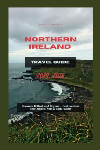 NORTHERN IRELAND TRAVEL GUIDE 2024, 2025: Discover Belfast and Beyond – Destinations and Culture, Solo & with Family