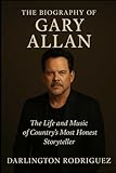 The Biography of Gary Allan: The Life and Music of Country's Most Honest Storyteller