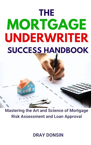 The Mortgage Underwriter Success Handbook: Mastering the Art and Science of Mortgage Risk Assessment and Loan Approval (Mortgage Loan Officers Series Book 15)