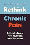 Rethink Chronic Pain: Relieve Suffering, Heal Your Body, Own Your Health