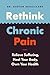 Rethink Chronic Pain: Relieve Suffering, Heal Your Body, Own Your Health