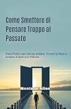  Come Smettere di Pensare Troppo al Passato: Passi Pratici per Lasciar andare, Trovare la Pace e Andare Avanti con Fiducia (Italian Edition)