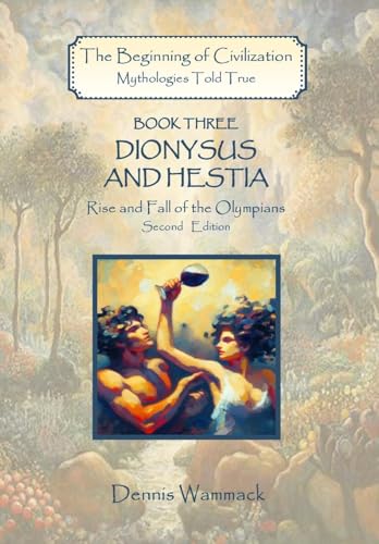 Dionysus and Hestia: Rise and Fall of the Olympians, Second Edition (The Beginning of Civilization: Mythologies Told True, Second Edition)