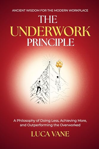 THE UNDERWORK PRINCIPLE - A Philosophy of Doing Less, Achieving More, and Outperforming the Overworked: | ANCIENT WISDOM FOR THE MODERN WORKPLACE |