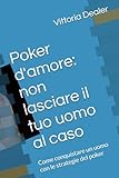  Poker d\'amore: non lasciare il tuo uomo al caso: Come conquistare un uomo con le strategie del poker