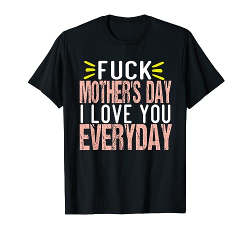 Funny Mother's Day, Fuck Mother's Day I Love You Everyday. T-Shirt