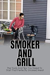 Smoker And Grill: The Tools And Tips You Need To Start That Perfectly Smoked Meat (English Edition)