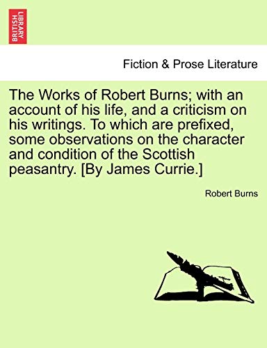 The Works of Robert Burns; with an account of his life, and a criticism on his writings. To which are prefixed, some observations on the character and ... of the Scottish peasantry. [By James Currie.]