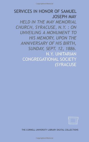 Services in honor of Samuel Joseph May: held in the May Memorial Church, Syracuse, N.Y. : on unveiling a monument to his memory, upon the anniversary of his birth, Sunday, Sept. 12, 1886.