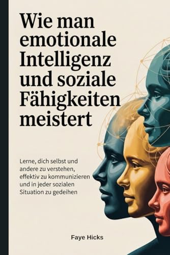 Wie man emotionale Intelligenz und soziale Faehigkeiten meistert: Lerne, dich selbst und andere zu verstehen, effektiv zu kommun