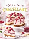 All I Want Is Cheesecake: Over 75 Recipes for New York Style Cheesecakes