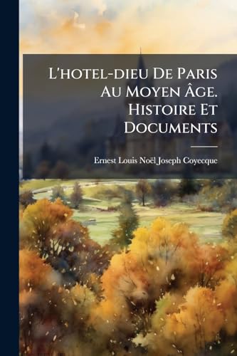 L'hotel-dieu De Paris Au Moyen Âge. Histoire Et Documents: Délibérations Du Chapitre De Notre-dame De Paris, Relatives À L'hotel-dieu (1326-1539)... (French Edition)