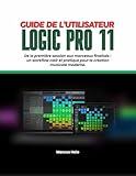  GUIDE DE L\'UTILISATEUR DE LOGIC PRO 11: Première session et morceaux peaufinés : un flux de travail clair et pratique pour la création musicale moderne