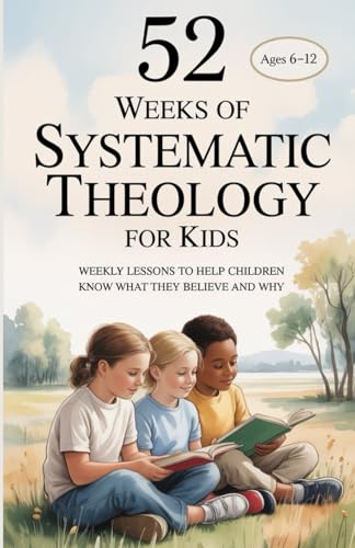 52 Weeks of Systematic Theology for Kids: Weekly Lessons to Help ...