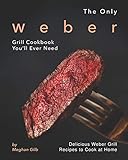 The Only Weber Grill Cookbook You'll Ever Need: Delicious Weber Grill Recipes to Cook at Home