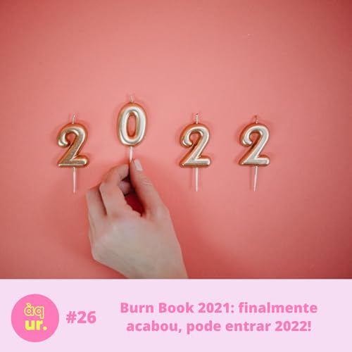 #26 Burn Book 2021: finalmente acabou, pode entrar 2022!