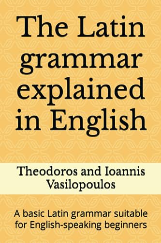 The Latin Grammar Explained In English: A Basic Latin Grammar Suitable For English-Speaking Beginners (Practise And Learn The Basic Grammar And Vocabu